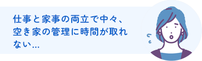 仕事と家事の両立で中々、空き家の管理に時間が取れない…