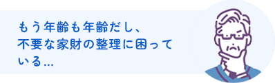 もう年齢も年齢だし、不要な家財の整理に困っている…